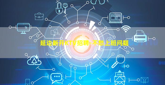 延边新开KTV招聘-不愁上班问题